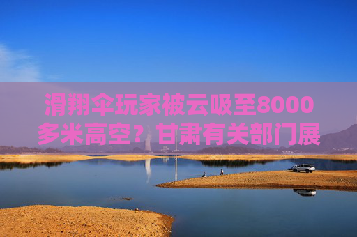 滑翔伞玩家被云吸至8000多米高空？甘肃有关部门展开调查