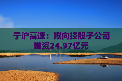 宁沪高速：拟向控股子公司增资24.97亿元