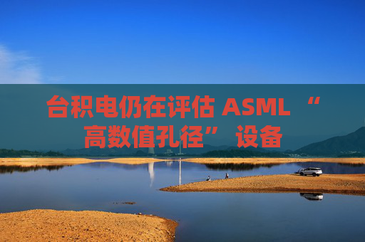 台积电仍在评估 ASML “高数值孔径” 设备