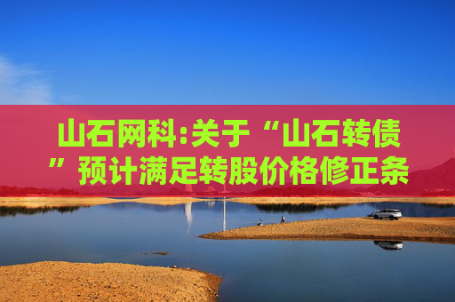 山石网科:关于“山石转债”预计满足转股价格修正条件的提示性公告