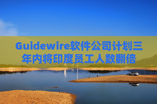 Guidewire软件公司计划三年内将印度员工人数翻倍