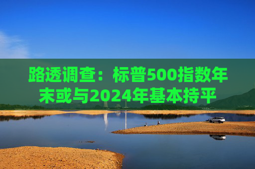 路透调查:标普500指数年末或与2024年基本持平 第1张 路透调查:标普500指数年末或与2024年基本持平 第1张