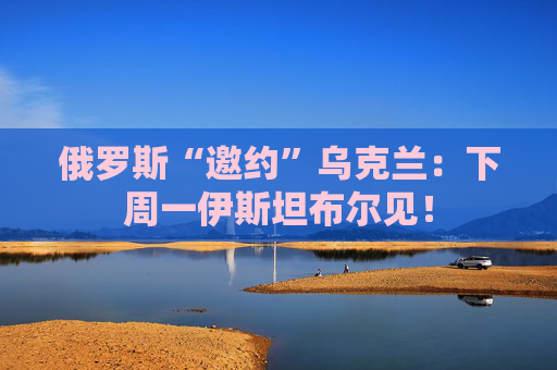 俄罗斯“邀约”乌克兰：下周一伊斯坦布尔见！