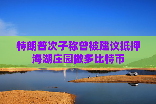 特朗普次子称曾被建议抵押海湖庄园做多比特币  第1张