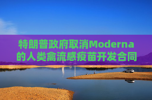 特朗普政府取消Moderna的人类禽流感疫苗开发合同 第1张 特朗普政府取消Moderna的人类禽流感疫苗开发合同 第1张