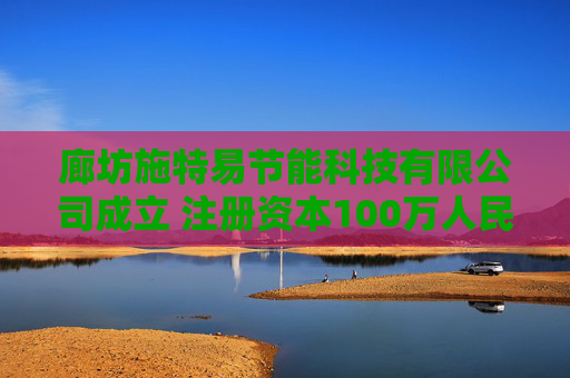 廊坊施特易节能科技有限公司成立 注册资本100万人民币 第1张 廊坊施特易节能科技有限公司成立 注册资本100万人民币 第1张