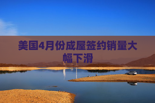 美国4月份成屋签约销量大幅下滑  第1张