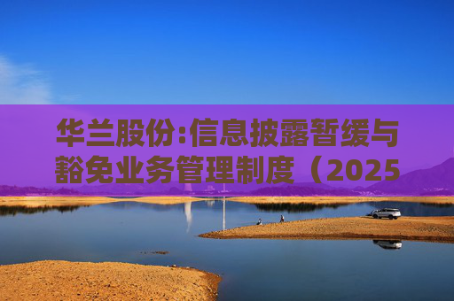华兰股份:信息披露暂缓与豁免业务管理制度(2025年5月)