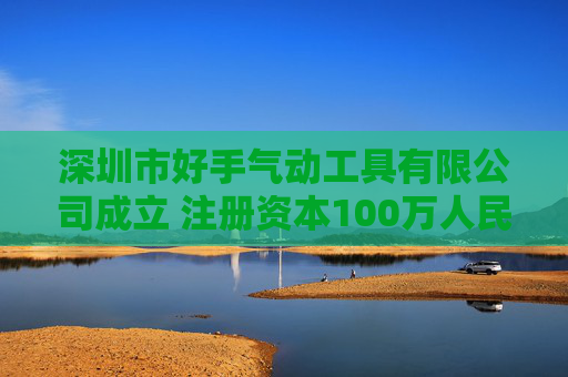 深圳市好手气动工具有限公司成立 注册资本100万人民币