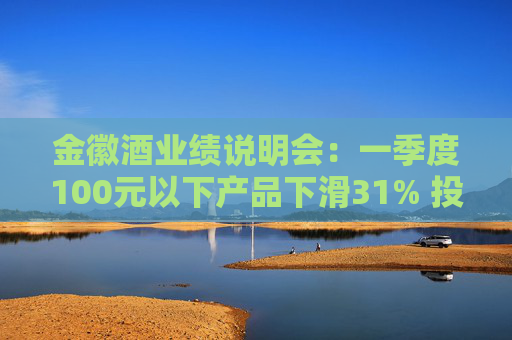 金徽酒业绩说明会：一季度100元以下产品下滑31% 投资者提问主动调结构还是卖不动了？