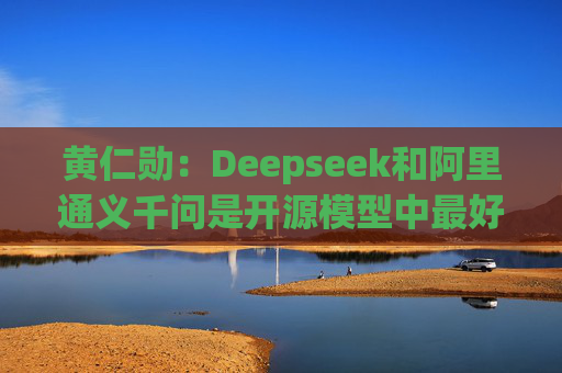 黄仁勋：Deepseek和阿里通义千问是开源模型中最好的  第1张