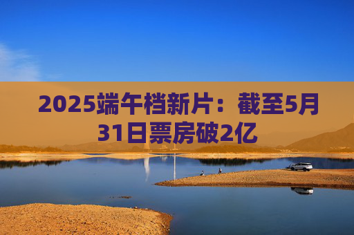 2025端午档新片：截至5月31日票房破2亿  第1张