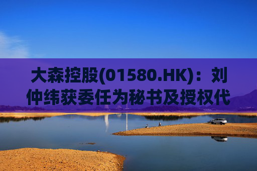 大森控股(01580.HK):刘仲纬获委任为秘书及授权代表