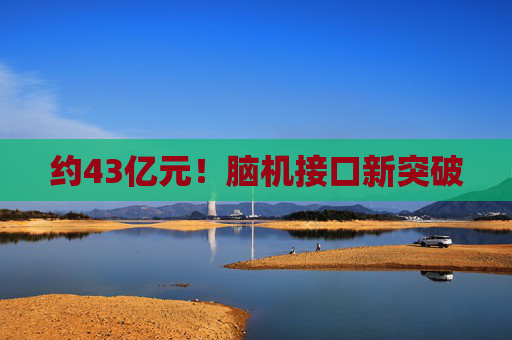 约43亿元！脑机接口新突破
