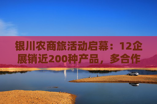 银川农商旅活动启幕:12企展销近200种产品,多合作签约
