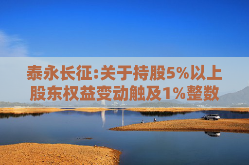 泰永长征:关于持股5%以上股东权益变动触及1%整数倍的公告