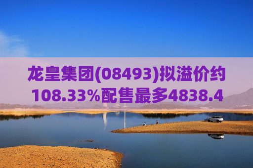 龙皇集团(08493)拟溢价约108.33%配售最多4838.4万股 净筹约455万港元