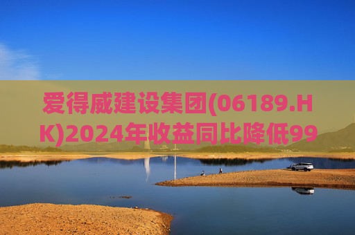 爱得威建设集团(06189.HK)2024年收益同比降低99.6%至19.7万元