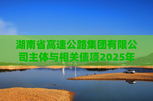 湖南省高速公路集团有限公司主体与相关债项2025年度跟踪评级报告