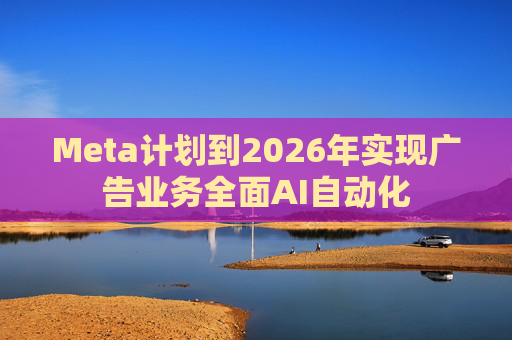 Meta计划到2026年实现广告业务全面AI自动化