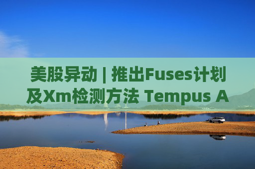 美股异动 | 推出Fuses计划及Xm检测方法 Tempus AI(TEM.US)大涨超12%