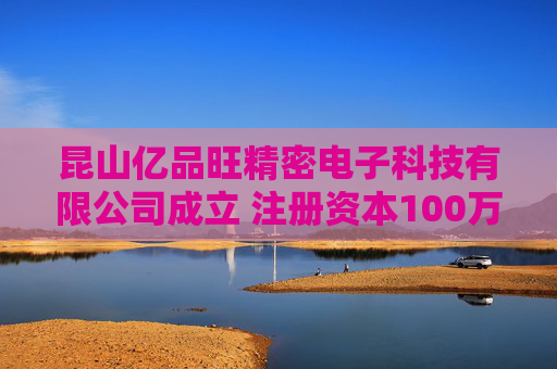 昆山亿品旺精密电子科技有限公司成立 注册资本100万人民币