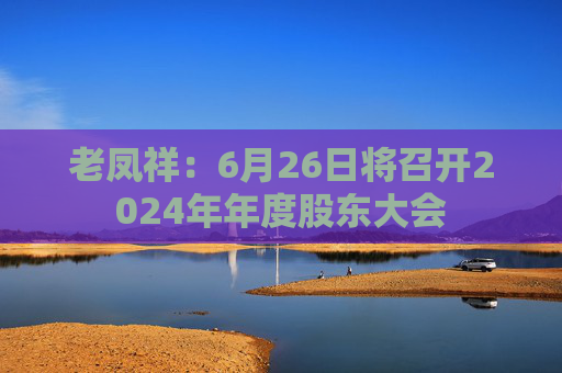 老凤祥:6月26日将召开2024年年度股东大会