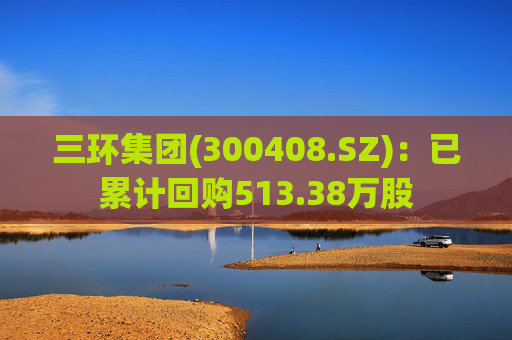三环集团(300408.SZ):已累计回购513.38万股