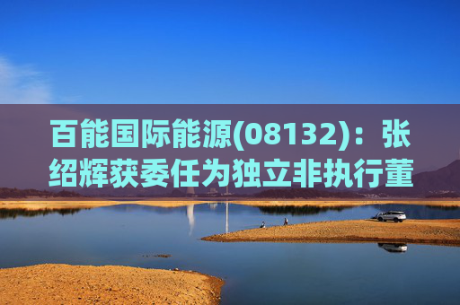 百能国际能源(08132)：张绍辉获委任为独立非执行董事