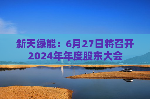 新天绿能：6月27日将召开2024年年度股东大会  第1张
