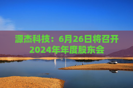 源杰科技：6月26日将召开2024年年度股东会  第1张