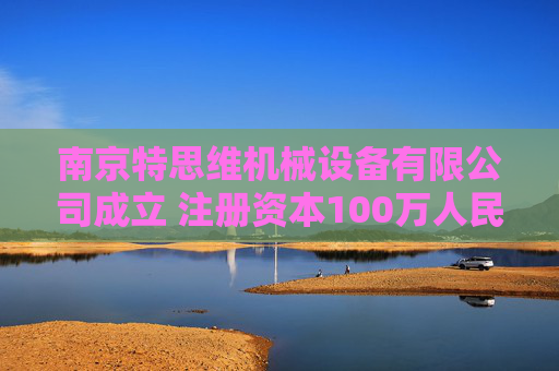 南京特思维机械设备有限公司成立 注册资本100万人民币