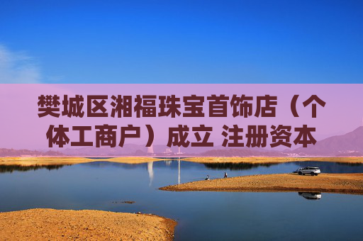 樊城区湘福珠宝首饰店（个体工商户）成立 注册资本300万人民币