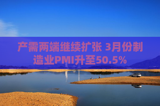 产需两端继续扩张 3月份制造业PMI升至50.5%