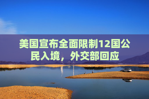 美国宣布全面限制12国公民入境，外交部回应