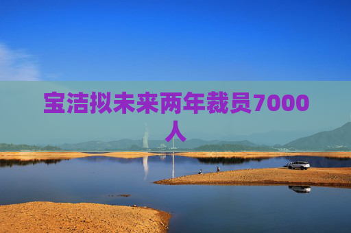 宝洁拟未来两年裁员7000人 第1张 宝洁拟未来两年裁员7000人 第1张