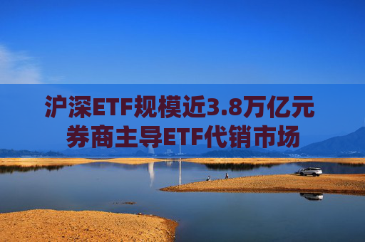 沪深ETF规模近3.8万亿元 券商主导ETF代销市场