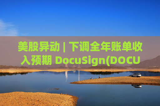 美股异动 | 下调全年账单收入预期 DocuSign(DOCU.US)大跌超18% 第1张 美股异动 | 下调全年账单收入预期 DocuSign(DOCU.US)大跌超18% 第1张