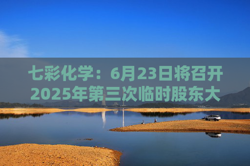 七彩化学：6月23日将召开2025年第三次临时股东大会  第1张