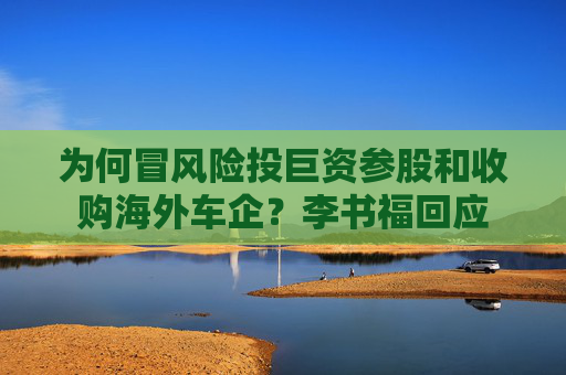 为何冒风险投巨资参股和收购海外车企？李书福回应  第1张