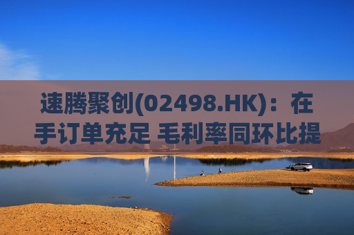 速腾聚创(02498.HK)：在手订单充足 毛利率同环比提升